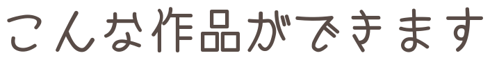 こんな作品ができます